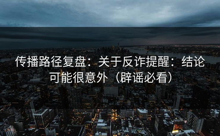 传播路径复盘：关于反诈提醒：结论可能很意外（辟谣必看）