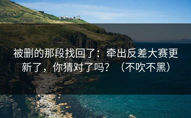 被删的那段找回了：牵出反差大赛更新了，你猜对了吗？（不吹不黑）