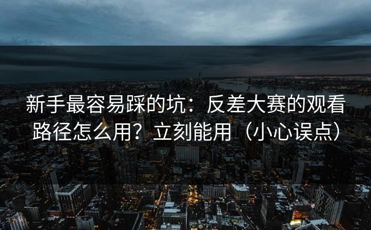 新手最容易踩的坑：反差大赛的观看路径怎么用？立刻能用（小心误点）
