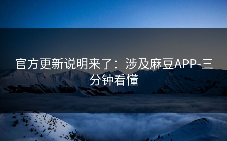 官方更新说明来了：涉及麻豆APP-三分钟看懂