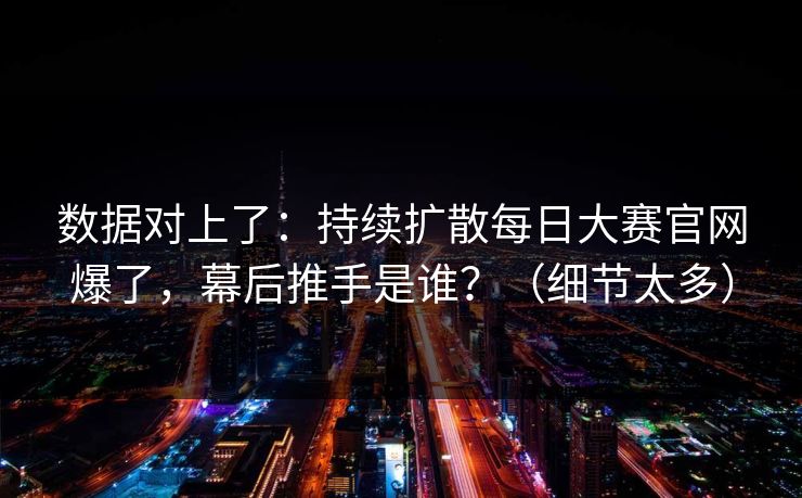 数据对上了：持续扩散每日大赛官网爆了，幕后推手是谁？（细节太多）