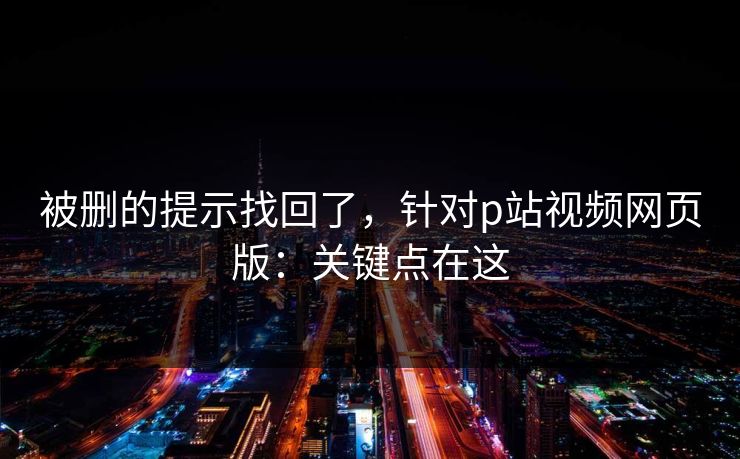 被删的提示找回了，针对p站视频网页版：关键点在这