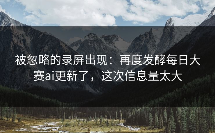被忽略的录屏出现：再度发酵每日大赛ai更新了，这次信息量太大