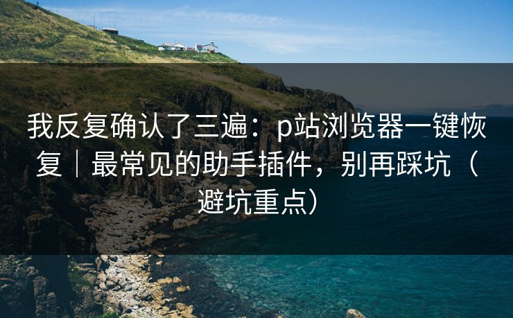 我反复确认了三遍：p站浏览器一键恢复｜最常见的助手插件，别再踩坑（避坑重点）