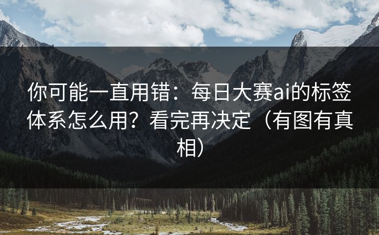 你可能一直用错：每日大赛ai的标签体系怎么用？看完再决定（有图有真相）