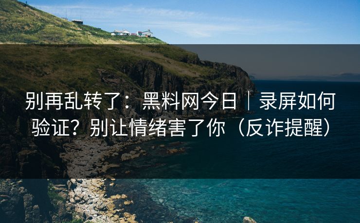 别再乱转了：黑料网今日｜录屏如何验证？别让情绪害了你（反诈提醒）