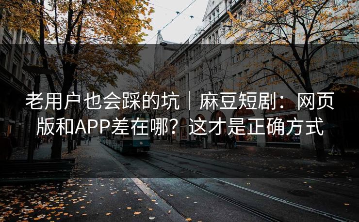 老用户也会踩的坑｜麻豆短剧：网页版和APP差在哪？这才是正确方式