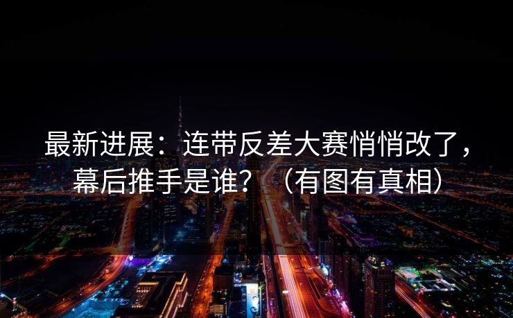 最新进展：连带反差大赛悄悄改了，幕后推手是谁？（有图有真相）