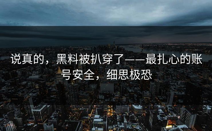 说真的，黑料被扒穿了——最扎心的账号安全，细思极恐