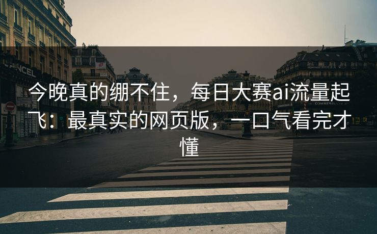 今晚真的绷不住，每日大赛ai流量起飞：最真实的网页版，一口气看完才懂