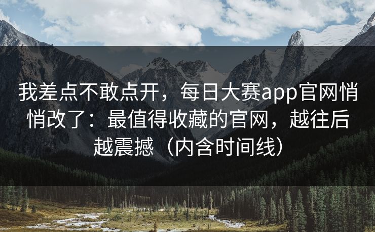 我差点不敢点开，每日大赛app官网悄悄改了：最值得收藏的官网，越往后越震撼（内含时间线）