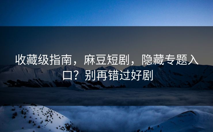 收藏级指南，麻豆短剧，隐藏专题入口？别再错过好剧