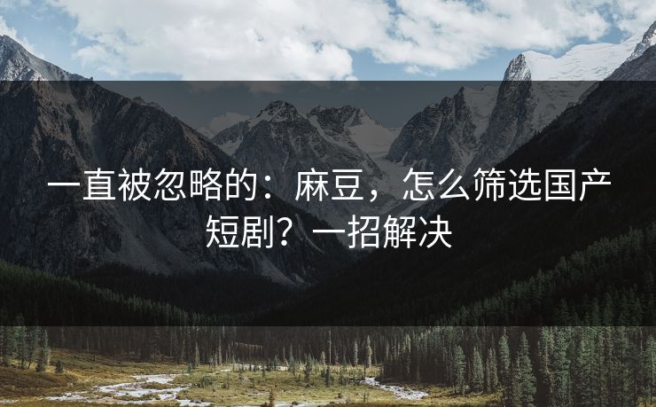一直被忽略的：麻豆，怎么筛选国产短剧？一招解决