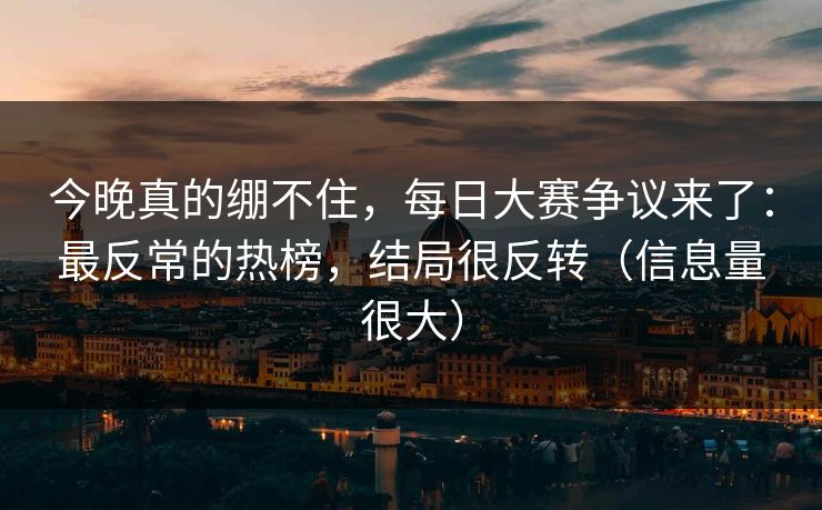 今晚真的绷不住，每日大赛争议来了：最反常的热榜，结局很反转（信息量很大）