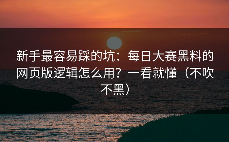新手最容易踩的坑：每日大赛黑料的网页版逻辑怎么用？一看就懂（不吹不黑）