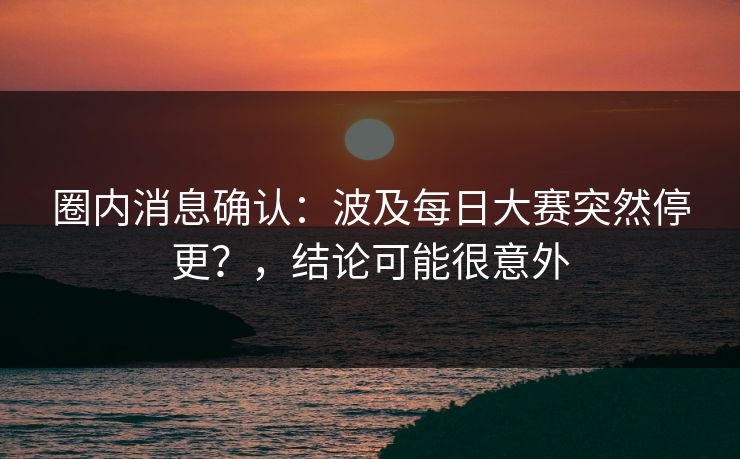 圈内消息确认：波及每日大赛突然停更？，结论可能很意外