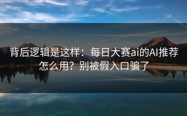 背后逻辑是这样：每日大赛ai的AI推荐怎么用？别被假入口骗了