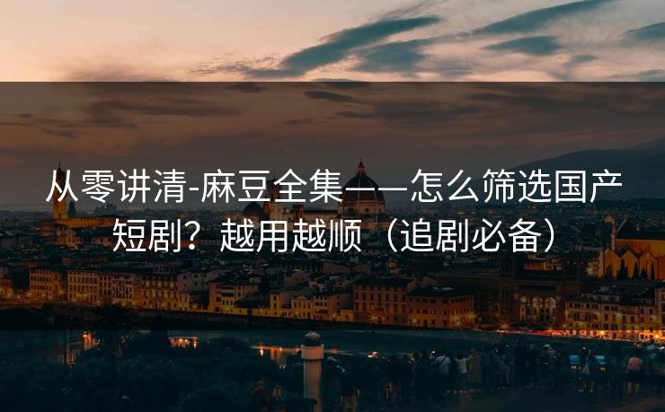 从零讲清-麻豆全集——怎么筛选国产短剧？越用越顺（追剧必备）