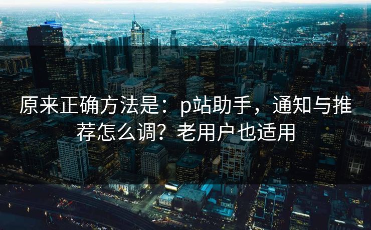 原来正确方法是：p站助手，通知与推荐怎么调？老用户也适用