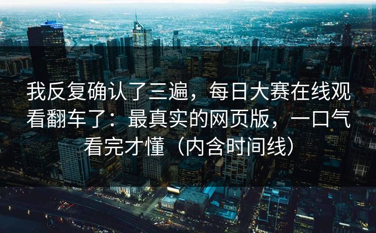 我反复确认了三遍，每日大赛在线观看翻车了：最真实的网页版，一口气看完才懂（内含时间线）