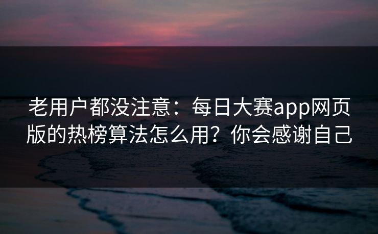 老用户都没注意：每日大赛app网页版的热榜算法怎么用？你会感谢自己