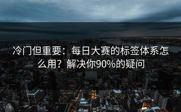 冷门但重要：每日大赛的标签体系怎么用？解决你90%的疑问