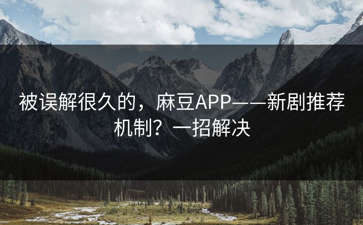 被误解很久的，麻豆APP——新剧推荐机制？一招解决