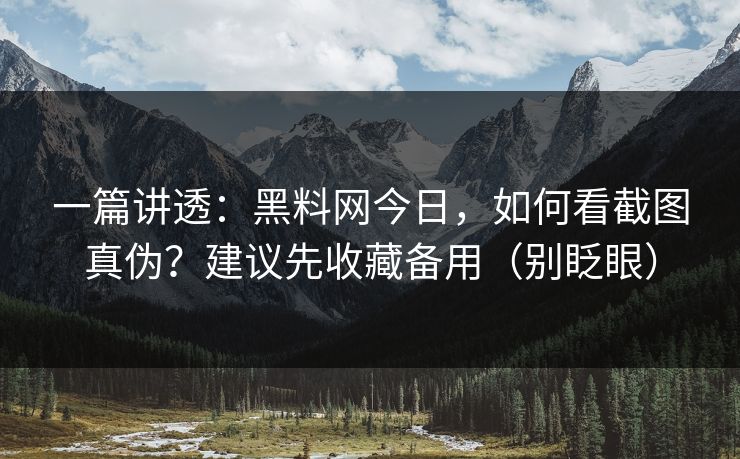 一篇讲透：黑料网今日，如何看截图真伪？建议先收藏备用（别眨眼）