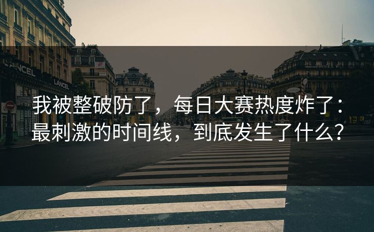 我被整破防了，每日大赛热度炸了：最刺激的时间线，到底发生了什么？