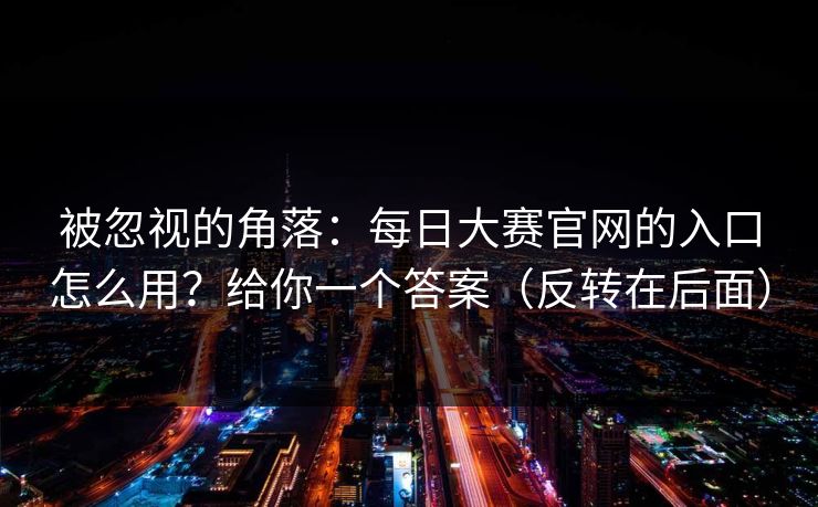 被忽视的角落：每日大赛官网的入口怎么用？给你一个答案（反转在后面）
