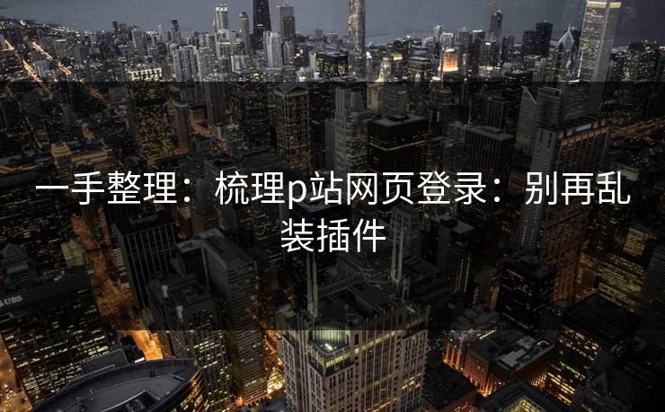 一手整理：梳理p站网页登录：别再乱装插件