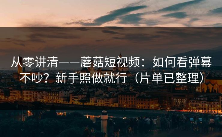 从零讲清——蘑菇短视频：如何看弹幕不吵？新手照做就行（片单已整理）