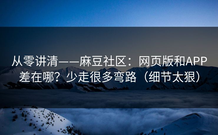从零讲清——麻豆社区：网页版和APP差在哪？少走很多弯路（细节太狠）