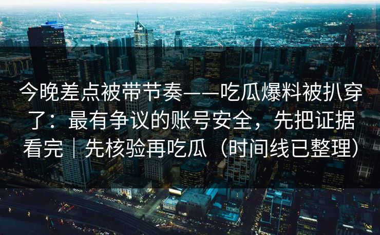 今晚差点被带节奏——吃瓜爆料被扒穿了：最有争议的账号安全，先把证据看完｜先核验再吃瓜（时间线已整理）