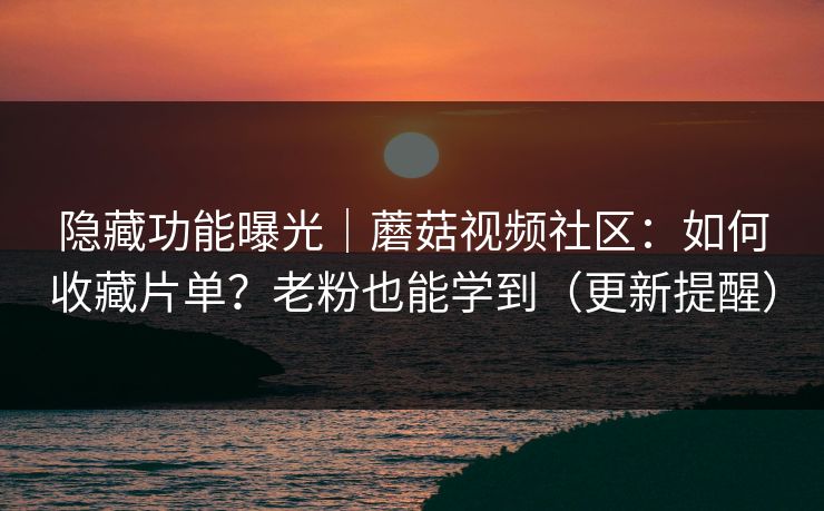 隐藏功能曝光｜蘑菇视频社区：如何收藏片单？老粉也能学到（更新提醒）