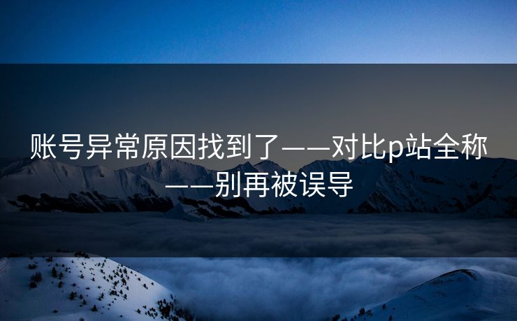 账号异常原因找到了——对比p站全称——别再被误导