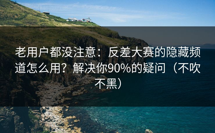 老用户都没注意：反差大赛的隐藏频道怎么用？解决你90%的疑问（不吹不黑）