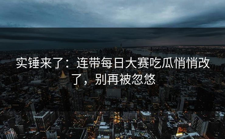 实锤来了：连带每日大赛吃瓜悄悄改了，别再被忽悠