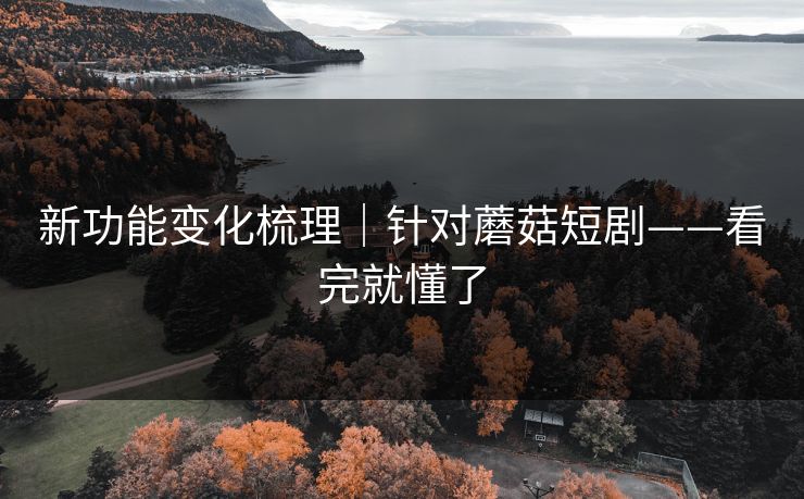 新功能变化梳理｜针对蘑菇短剧——看完就懂了
