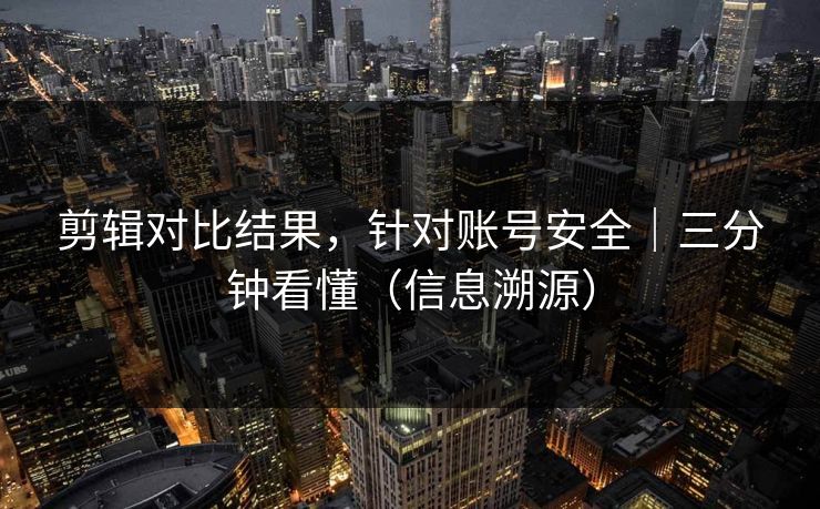 剪辑对比结果，针对账号安全｜三分钟看懂（信息溯源）