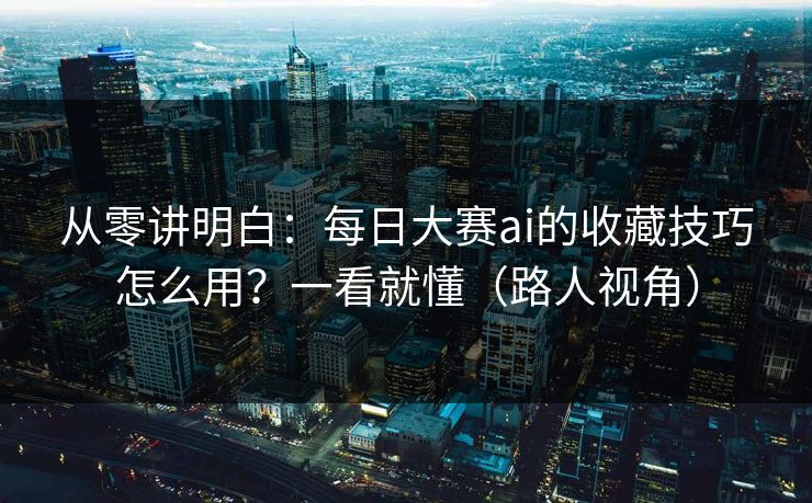 从零讲明白：每日大赛ai的收藏技巧怎么用？一看就懂（路人视角）