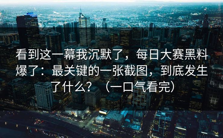 看到这一幕我沉默了，每日大赛黑料爆了：最关键的一张截图，到底发生了什么？（一口气看完）