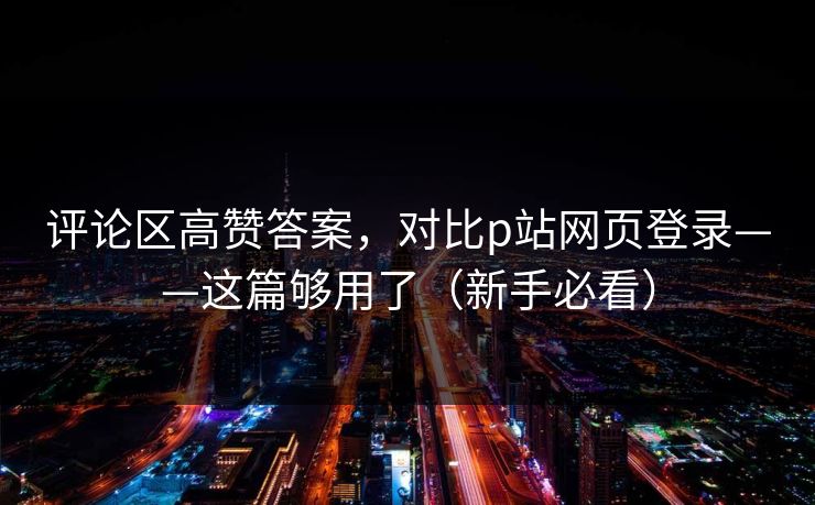 评论区高赞答案，对比p站网页登录——这篇够用了（新手必看）
