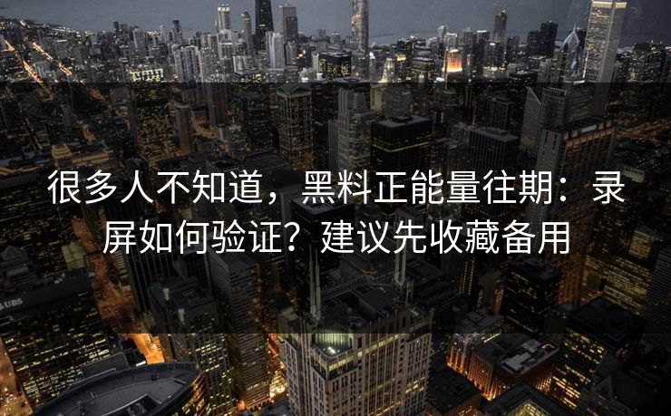 很多人不知道，黑料正能量往期：录屏如何验证？建议先收藏备用