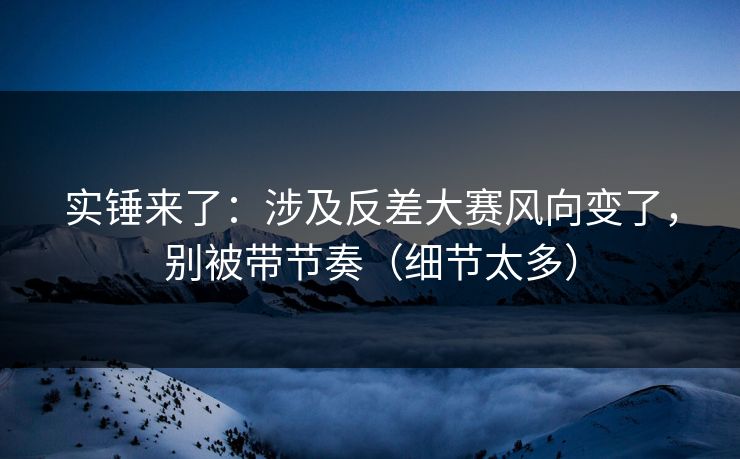 实锤来了：涉及反差大赛风向变了，别被带节奏（细节太多）
