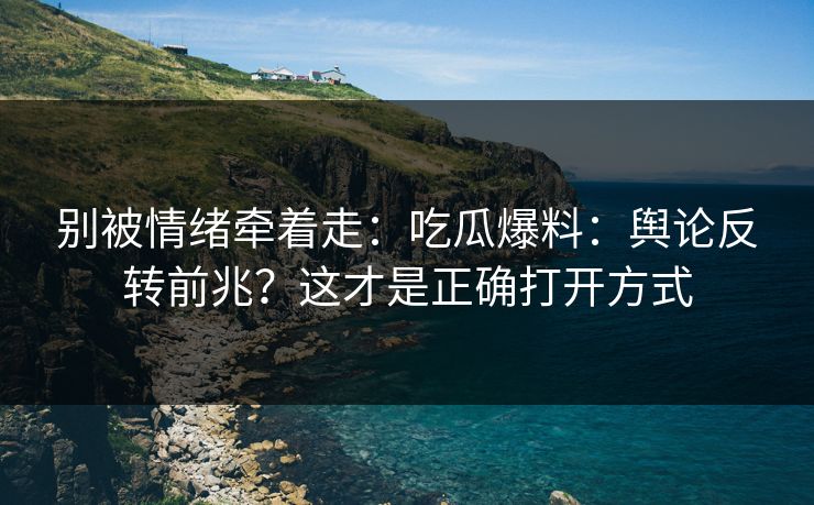 别被情绪牵着走：吃瓜爆料：舆论反转前兆？这才是正确打开方式
