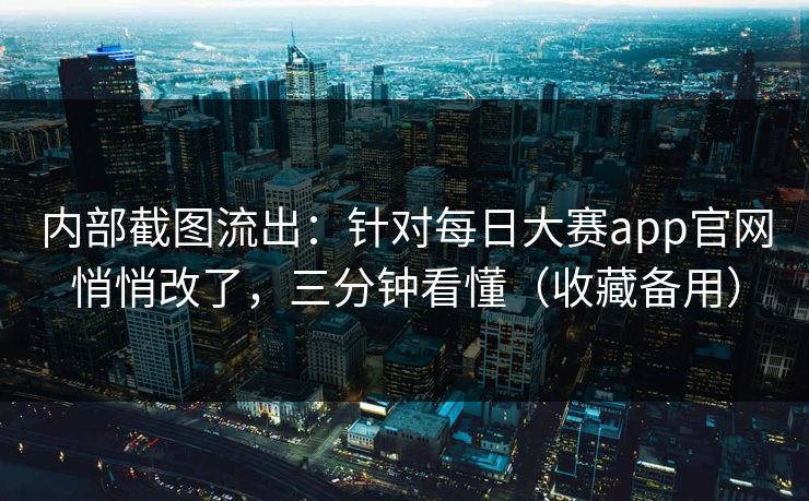 内部截图流出：针对每日大赛app官网悄悄改了，三分钟看懂（收藏备用）