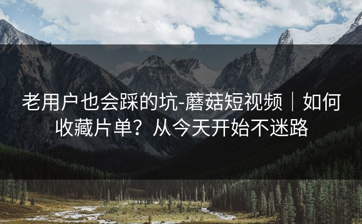 老用户也会踩的坑-蘑菇短视频｜如何收藏片单？从今天开始不迷路