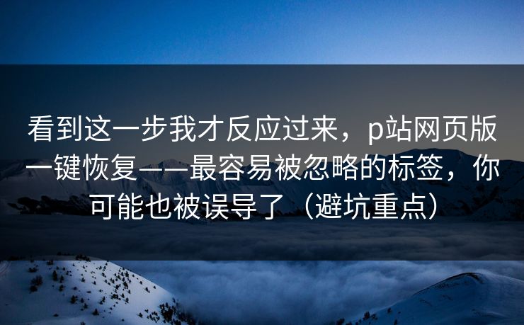 看到这一步我才反应过来,p站网页版一键恢复——最容易被忽略的标签,你可能也被误导了(避坑重点) 看到这一步我才反应过来,p站网页版一键恢复——最容易被忽略的标签,你可能也被误导了(避坑重点)