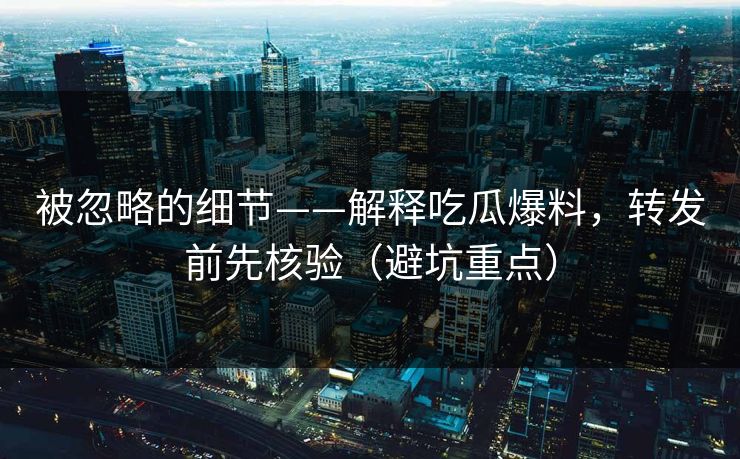 被忽略的细节——解释吃瓜爆料,转发前先核验(避坑重点) 被忽略的细节——解释吃瓜爆料,转发前先核验(避坑重点)